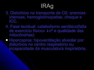 IRAg 3. Distúrbios no transporte de O2: anemias intensas, hemoglobinopatias, choque e ICC. 4. Fase tecidual: catabolismo aeróbico(falta de exercício físico»   nº e qualidade das mitocôndrias) Hipercapnia: hipoventilação alveolar por distúrbios no centro respiratório ou incapacidade da musculatura inspiratória. 