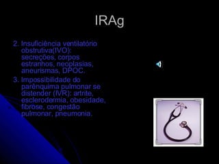 IRAg 2. Insuficiência ventilatório obstrutiva(IVO): secreções, corpos estranhos, neoplasias, aneurismas, DPOC. 3. Impossibilidade do parênquima pulmonar se distender (IVR): artrite, esclerodermia, obesidade, fibrose, congestão pulmonar, pneumonia. 