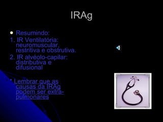 IRAg Resumindo: 1. IR Ventilatória: neuromuscular, restritiva e obstrutiva. 2. IR alvéolo-capilar: distributiva e difusional *  Lembrar que as causas da IRAg podem ser extra-pulmonares 