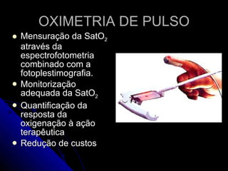 OXIMETRIA DE PULSO Mensuração da SatO 2  através da espectrofotometria combinado com a fotoplestimografia. Monitorização adequada da SatO 2  Quantificação da resposta da oxigenação à ação terapêutica  Redução de custos 