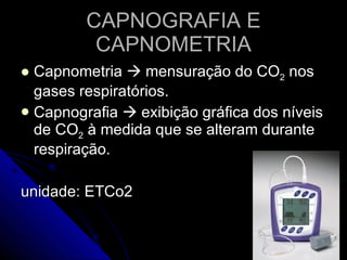 CAPNOGRAFIA E CAPNOMETRIA Capnometria    mensuração do CO 2  nos gases respiratórios. Capnografia    exibição gráfica dos níveis de CO 2  à medida que se alteram durante respiração. unidade: ETCo2 