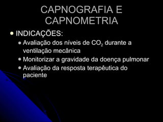 CAPNOGRAFIA E CAPNOMETRIA INDICAÇÕES: Avaliação dos níveis de CO 2  durante a ventilação mecânica Monitorizar a gravidade da doença pulmonar Avaliação da resposta terapêutica do paciente 