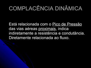 COMPLACÊNCIA DINÂMICA Está relacionada com o  Pico de Pressão  das vias aéreas  proximais , indica indiretamente a resistência e condutância. Diretamente relacionada ao fluxo. 