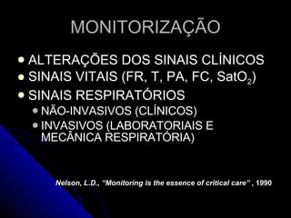 MONITORIZAÇÃO ALTERAÇÕES DOS SINAIS CLÍNICOS SINAIS VITAIS (FR, T, PA, FC, SatO 2 ) SINAIS RESPIRATÓRIOS NÃO-INVASIVOS (CLÍNICOS) INVASIVOS (LABORATORIAIS E MECÂNICA RESPIRATÓRIA) Nelson, L.D., “Monitoring is the essence of critical care”  , 1990 