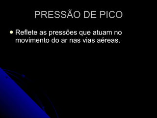 PRESSÃO DE PICO Reflete as pressões que atuam no movimento do ar nas vias aéreas.  