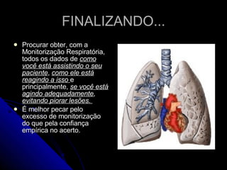 FINALIZANDO... Procurar obter, com a Monitorização Respiratória, todos os dados de  como você está assistindo o seu paciente ,  como ele está reagindo a isso   e principalmente,  se você está agindo adequadamente ,  evitando piorar lesões.  É melhor pecar pelo excesso de monitorização do que pela confiança empírica no acerto. 