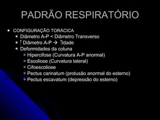 PADRÃO RESPIRATÓRIO CONFIGURAÇÃO TORÁCICA Diâmetro A-P < Diâmetro Transverso Diâmetro A-P     Idade Deformidades da coluna Hipercifose (Curvatura A-P anormal) Escoliose (Curvatura lateral) Cifoescoliose  Pectus carinatum (protusão anormal do esterno) Pectus escavatum (depressão do esterno) 