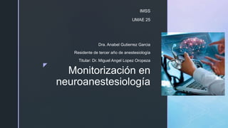 z
Monitorización en
neuroanestesiología
Dra. Anabel Gutierrez Garcia
Residente de tercer año de anestesiología
Titular: Dr. Miguel Angel Lopez Oropeza
IMSS
UMAE 25
 