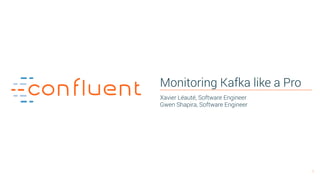 1
Monitoring Kafka like a Pro
Xavier Léauté, Software Engineer 
Gwen Shapira, Software Engineer
 