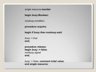 : single resource: monitor begin  busy:Boolean; nonbusy:condition; procedure  acquire; begin if  busy then nonbusy.wait; busy := true end; procedure  release; begin  busy := false; nonbusy.signal end; busy := false;  comment inital value; end  single resource; 