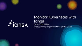 Eric Lippmann | Icinga Camp Milan | Oct 17, 2023
Monitor Kubernetes with
Icinga
(how it could be)
 