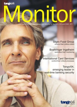 Monitor
 Latest news in System Management and Security for the CEO, CIO and CISO - Nº1




                                                  Sligro Food Group
                                                     ensure their online orders


                                             Boehringer Ingelheim
                                                    centralize their monitoring


                                    International Card Services
                                                control their critical processes


                                                      Tango/04,
                                              emerging leader in
                                      real-time banking security
 