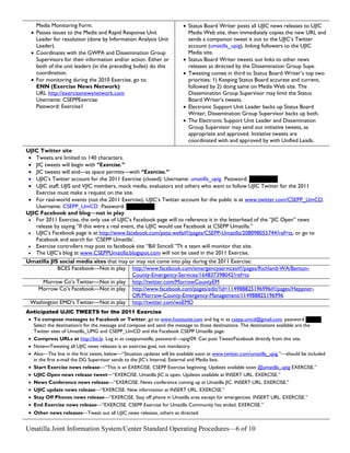 Media Monitoring Form.                                              • Status Board Writer posts all UJIC news releases to UJIC
  • Passes issues to the Media and Rapid Response Unit                    Media Web site, then immediately copies the new URL and
    Leader for resolution (done by Information Analysis Unit              sends a companion tweet it out to the UJIC’s Twitter
    Leader).                                                              account (umatilla_upig), linking followers to the UJIC
  • Coordinates with the GWPA and Dissemination Group                     Media site.
    Supervisors for their information and/or action. Either or          • Status Board Writer tweets out links to other news
    both of the unit leaders (in the preceding bullet) do this            releases as directed by the Dissemination Group Supe.
    coordination.                                                       • Tweeting comes in third to Status Board Writer’s top two
  • For monitoring during the 2010 Exercise, go to:                       priorities: 1) Keeping Status Board accurate and current,
    ENN (Exercise News Network)                                           followed by 2) doing same on Media Web site. The
    URL http://exercisenewsnetwork.com                                    Dissemination Group Supervisor may limit the Status
    Username: CSEPPExercise                                               Board Writer’s tweets.
    Password: Exercise1                                                 • Electronic Support Unit Leader backs up Status Board
                                                                          Writer; Dissemination Group Supervisor backs up both.
                                                                        • The Electronic Support Unit Leader and Dissemination
                                                                          Group Supervisor may send out initiative tweets, as
                                                                          appropriate and approved. Initiative tweets are
                                                                          coordinated with and approved by with Unified Leads.
UJIC Twitter site
 • Tweets are limited to 140 characters.
 • JIC tweets will begin with “Exercise.”
 • JIC tweets will end—as space permits—with “Exercise.”
 • UJIC’s Twitter account for the 2011 Exercise (closed): Username: umatilla_upig Password: XXXXXXX
 • UJIC staff, UJIS and VJIC members, mock media, evaluators and others who want to follow UJIC Twitter for the 2011
   Exercise must make a request on the site.
 • For real-world events (not the 2011 Exercise), UJIC’s Twitter account for the public is at www.twitter.com/CSEPP_UmCD.
   Username: CSEPP_UmCD Password: XXXXXXX
UJIC Facebook and blog—not in play
 • For 2011 Exercise, the only use of UJIC’s Facebook page will to reference it in the letterhead of the “JIC Open” news
   release by saying “If this were a real event, the UJIC would use Facebook at CSEPP Umatilla.”
 • UJIC’s Facebook page is at http://www.facebook.com/pete.wells#!/pages/CSEPP-Umatilla/208098055744?ref=ts, or go to
   Facebook and search for ‘CSEPP Umatilla’.
 • Exercise controllers may post to facebook site “Bill Simcell.”Th e team will monitor that site.
 • The UJIC’s blog at www.CSEPPUmatilla.blogspot.com will not be used in the 2011 Exercise.
Umatilla JIS social media sites that may or may not come into play during the 2011 Exercise:
            BCES Facebook—Not in play http://www.facebook.com/emergencyservices#!/pages/Richland-WA/Benton-
                                          County-Emergency-Services/164837398042?ref=ts
     Morrow Co’s Twitter—Not in play http://twitter.com/MorrowCountyEM
   Morrow Co’s Facebook—Not in play http://www.facebook.com/pages/edit/?id=114988825196996#!/pages/Heppner-
                                          OR/Morrow-County-Emergency-Management/114988825196996
 Washington EMD’s Twitter—Not in play http://twitter.com/waEMD
Anticipated UJIC TWEETS for the 2011 Exercise
 • To compose messages to Facebook or Twitter, go to www.hootsuite.com and log in as csepp.umcd@gmail.com, password xxxxxx
   Select the destination/s for the message and compose and send the message to those destinations. The destinations available are the
   Twitter sites of Umatilla_UPIG and CSEPP_UmCD and the Facebook CSEPP Umatilla page.
 • Compress URLs at http://bit.ly. Log in as cseppumatilla, password—upig!09. Can post Tweet/Facebook directly from this site.
 • Note—Tweeting all UJIC news releases is an exercise goal, not mandatory.
 • Also—The line in the first tweet, below—“Situation updates will be available soon at www.twitter.com/umatilla_upig.”—should be included
   in the first e-mail the DG Supervisor sends to the JIC’s Internal, External and Media lists.
 • Start Exercise news release—“This is an EXERCISE. CSEPP Exercise beginning. Updates available soon @umatilla_upig EXERCISE.”
 • UJIC Open news release tweet—“EXERCISE. Umatilla JIC is open. Updates available at INSERT URL. EXERCISE.”
 • News Conference news release—“EXERCISE. News conference coming up at Umatilla JIC. INSERT URL. EXERCISE.”
 • UJIC update news release—“EXERCISE. New information at INSERT URL. EXERCISE.”
 • Stay Off Phones news release—“EXERCISE. Stay off phone in Umatilla area except for emergencies. INSERT URL. EXERCISE.”
 • End Exercise news release—“EXERCISE. CSEPP Exercise for Umatilla Community has ended. EXERCISE.”
 • Other news releases—Tweet out all UJIC news releases, others as directed.

Umatilla Joint Information System/Center Standard Operating Procedures—6 of 10
 