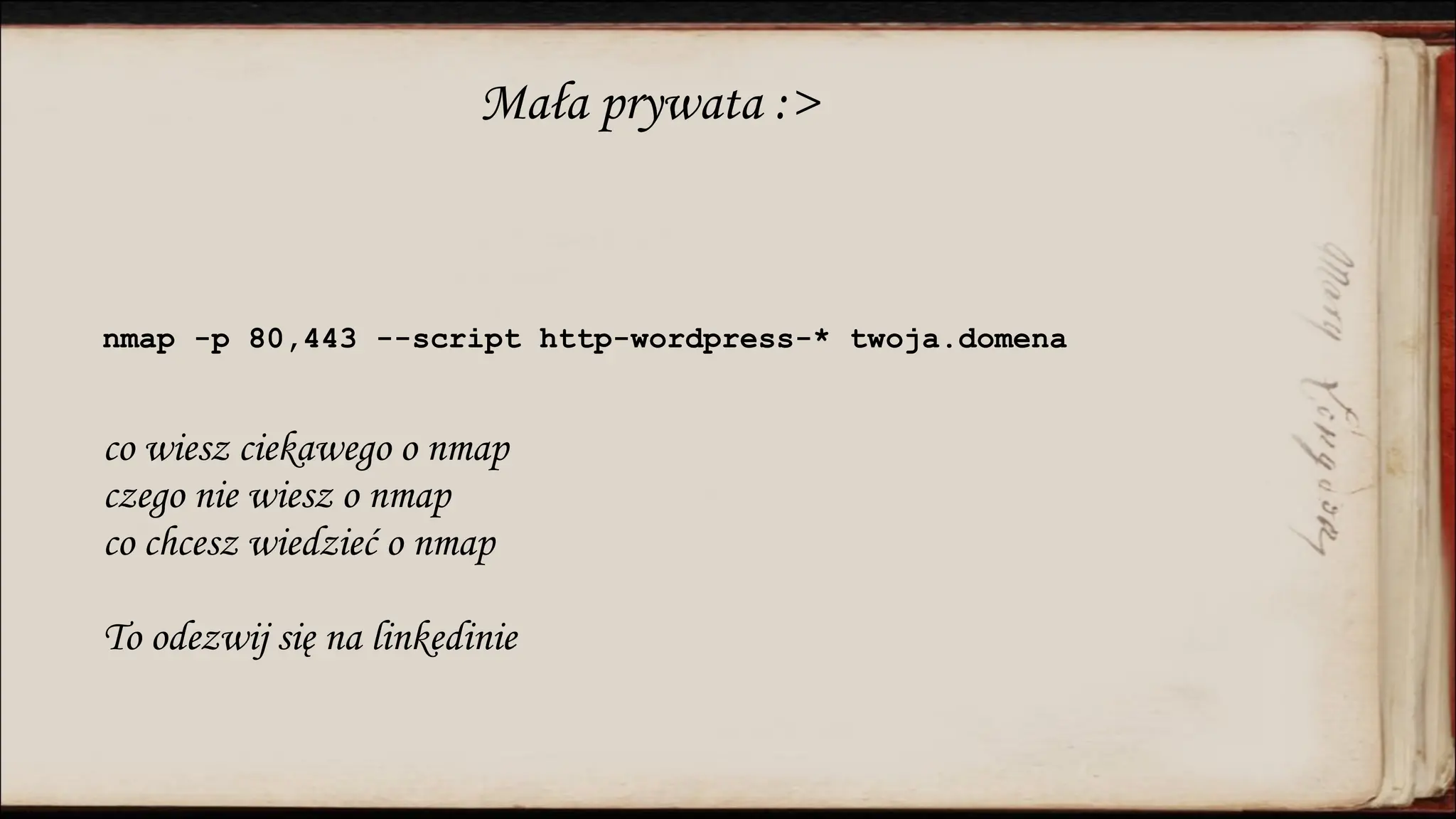 Mała prywata :>
nmap -p 80,443 --script http-wordpress-* twoja.domena
co wiesz ciekawego o nmap
czego nie wiesz o nmap
co chcesz wiedzieć o nmap
To odezwij się na linkedinie
 