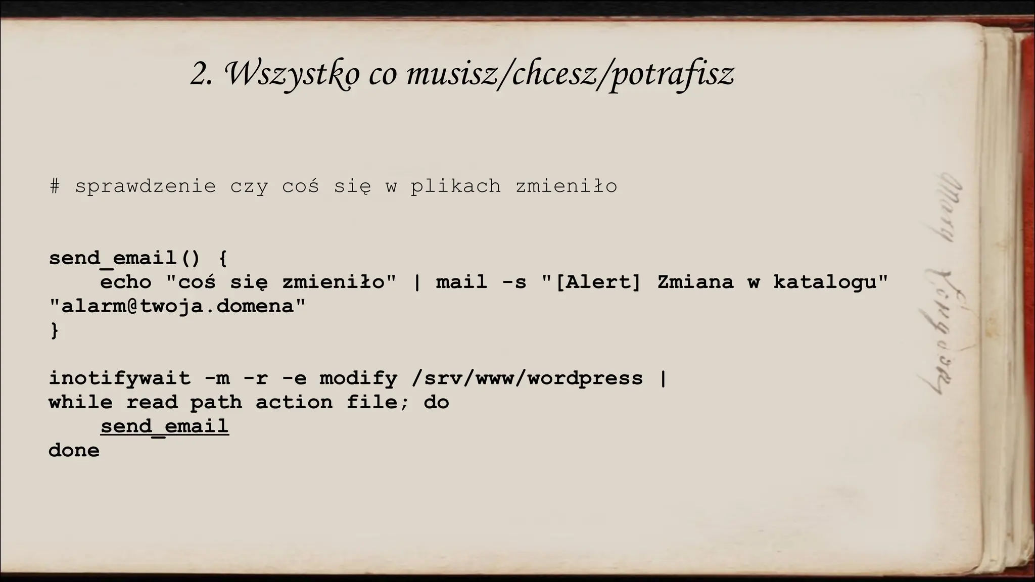 2. Wszystko co musisz/chcesz/potrafisz
# sprawdzenie czy coś się w plikach zmieniło
send_email() {
echo "coś się zmieniło" | mail -s "[Alert] Zmiana w katalogu"
"alarm@twoja.domena"
}
inotifywait -m -r -e modify /srv/www/wordpress |
while read path action file; do
send_email
done
 