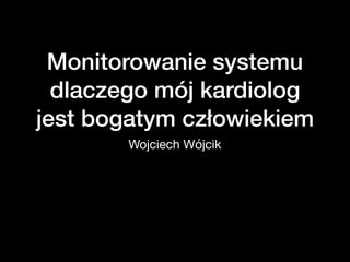 Monitorowanie systemu
dlaczego mój kardiolog
jest bogatym człowiekiem
Wojciech Wójcik
 