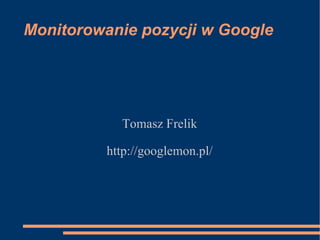 Monitorowanie pozycji w Google Tomasz Frelik http://googlemon.pl/ 
