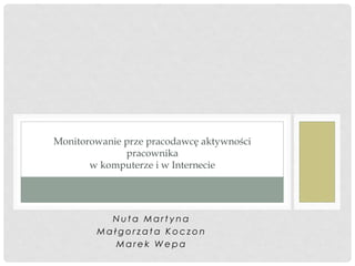 Monitorowanie prze pracodawcę aktywności
              pracownika
       w komputerze i w Internecie




          Nuta Martyna
        Małgorzata Koczon
           Marek Wepa
 