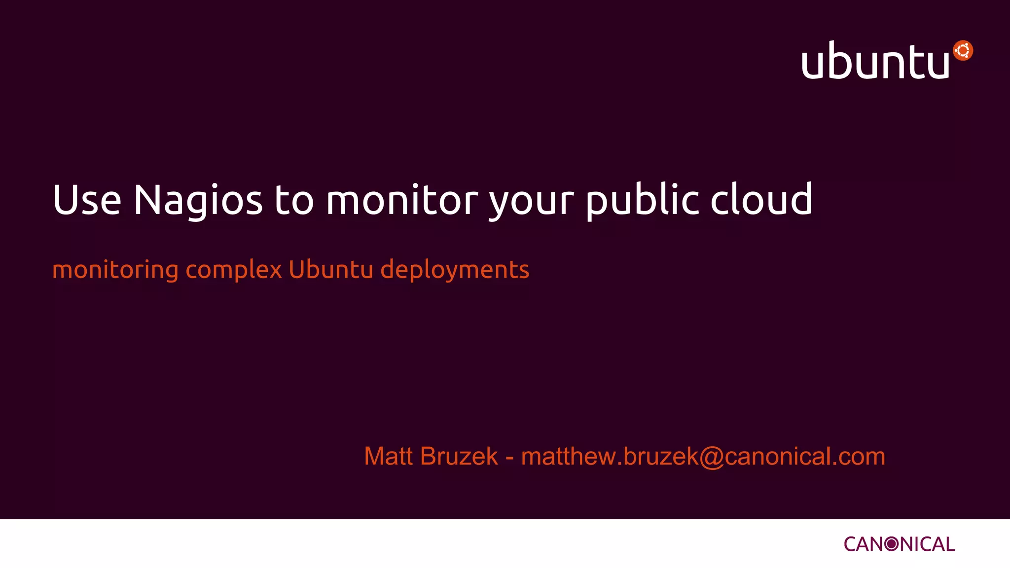 Use Nagios to monitor your public cloud
monitoring complex Ubuntu deployments
Matt Bruzek - matthew.bruzek@canonical.com
 