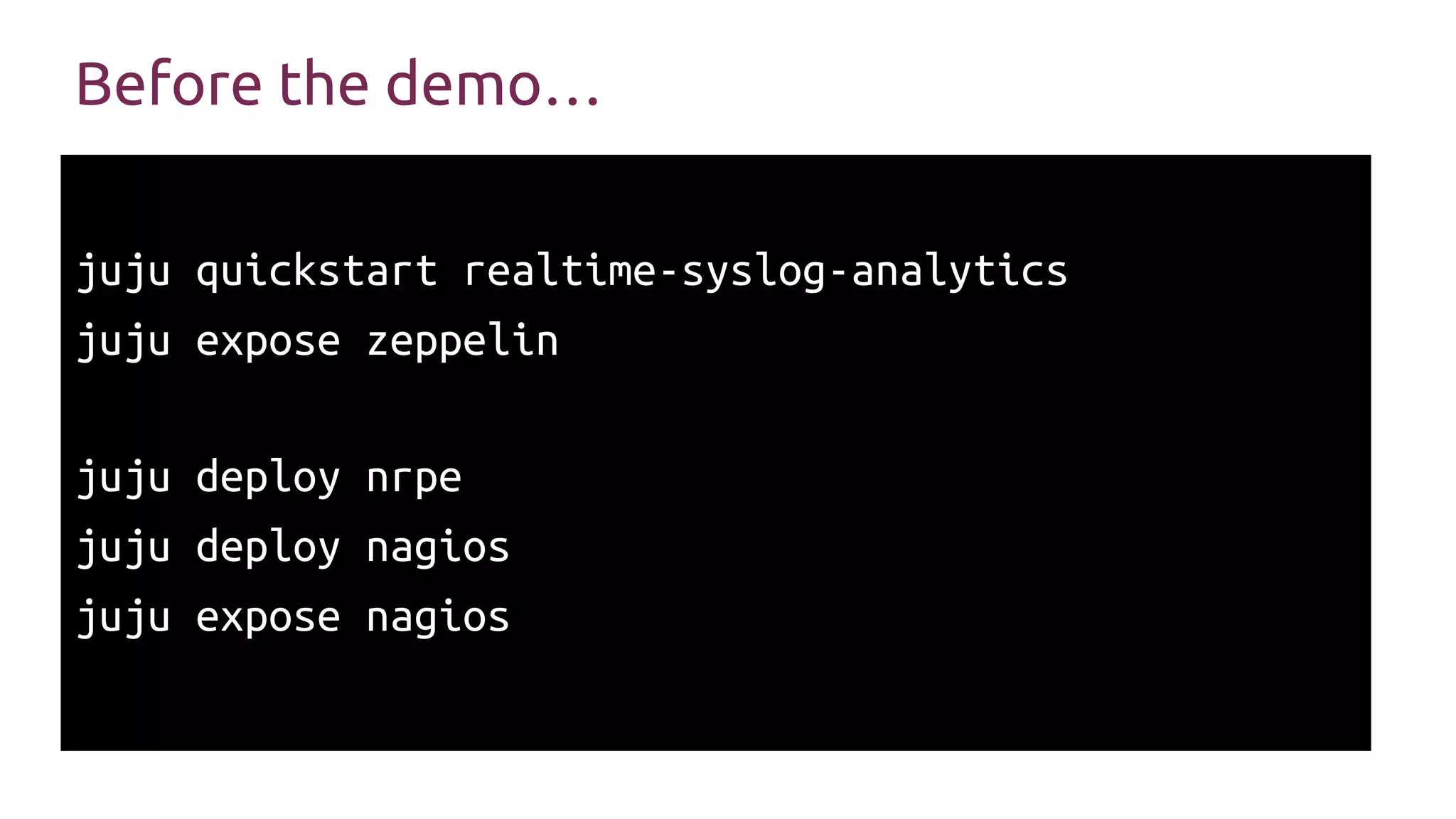 Before the demo…
juju quickstart realtime-syslog-analytics
juju expose zeppelin
juju deploy nrpe
juju deploy nagios
juju expose nagios
 