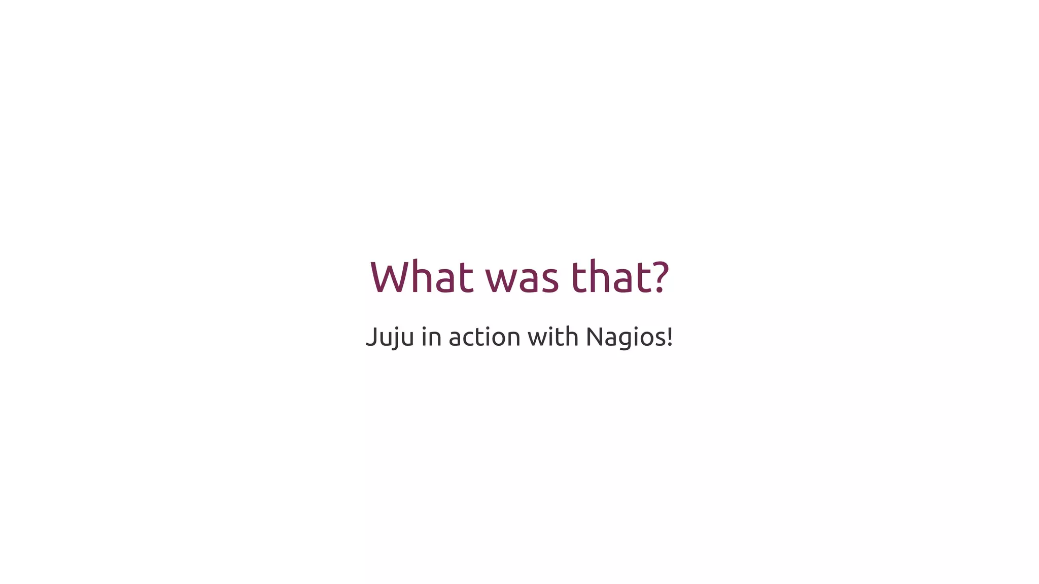 What was that?
Juju in action with Nagios!
 