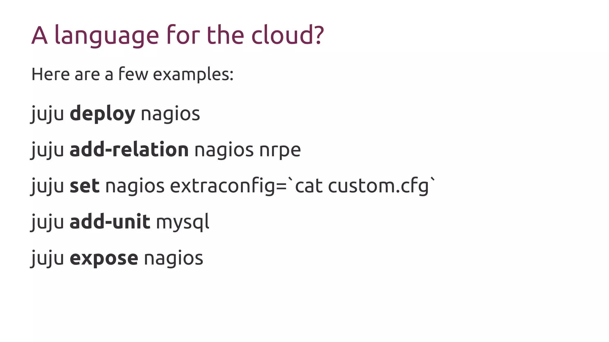 A language for the cloud?
juju deploy nagios
juju add-relation nagios nrpe
juju set nagios extraconfig=`cat custom.cfg`
juju add-unit mysql
juju expose nagios
Here are a few examples:
 