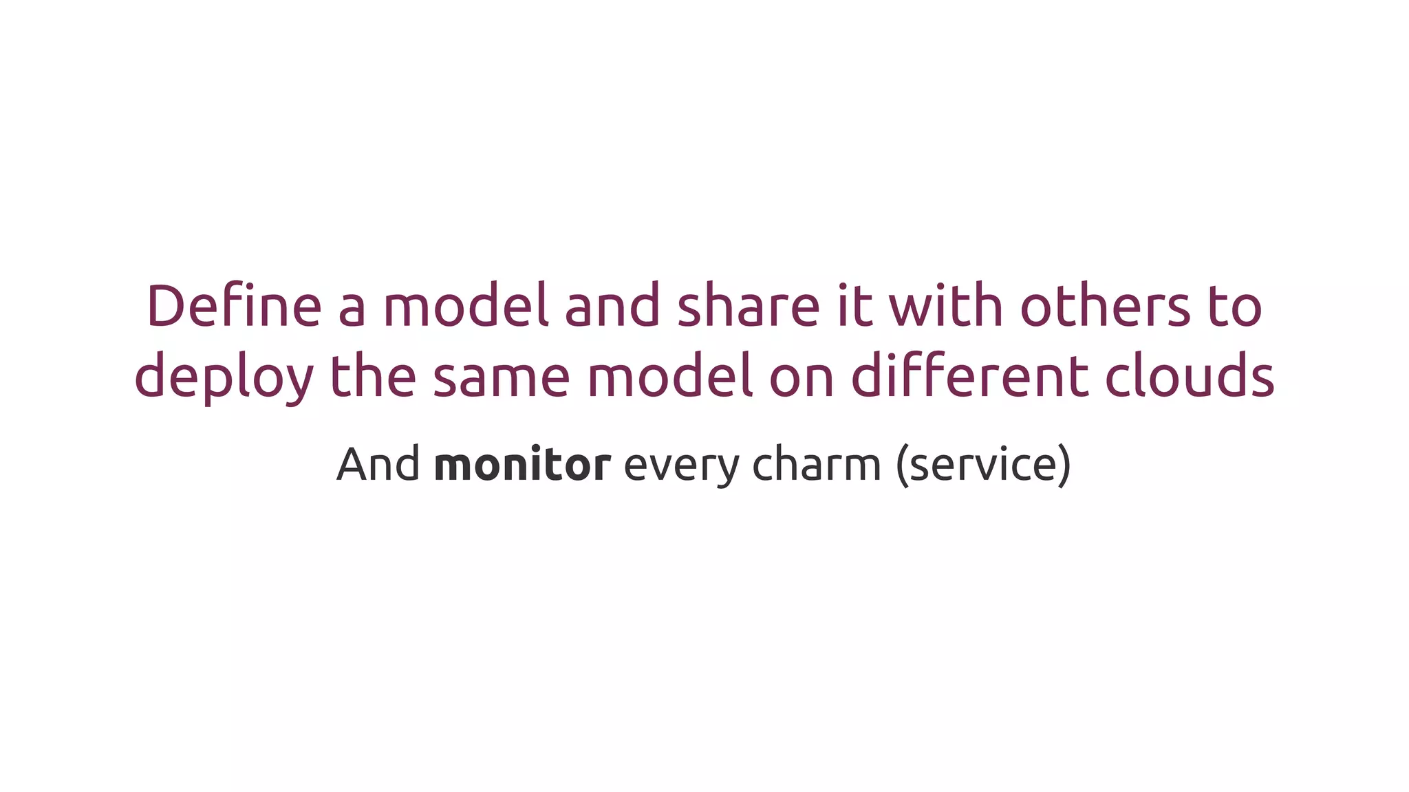 Define a model and share it with others to
deploy the same model on different clouds
And monitor every charm (service)
 