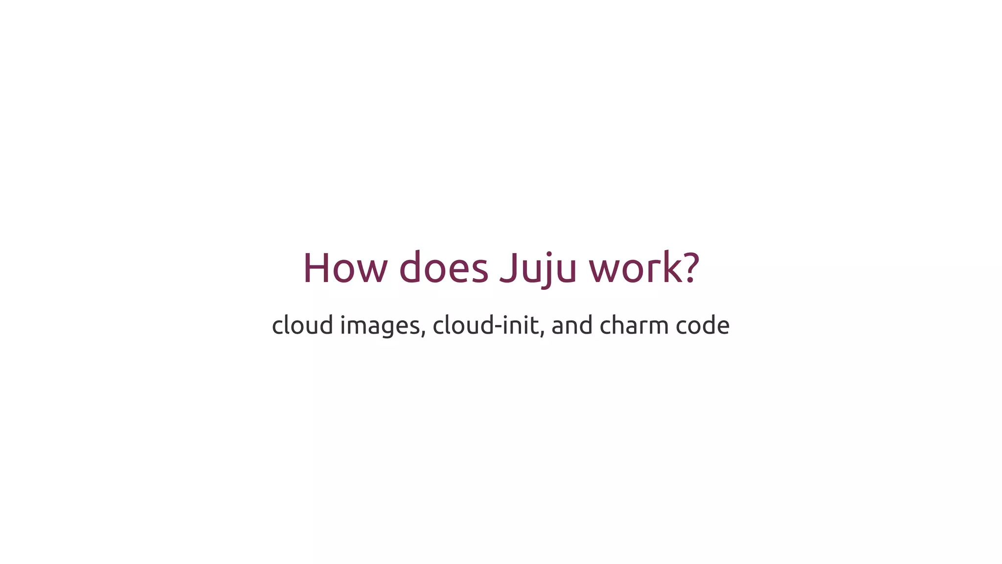How does Juju work?
cloud images, cloud-init, and charm code
 