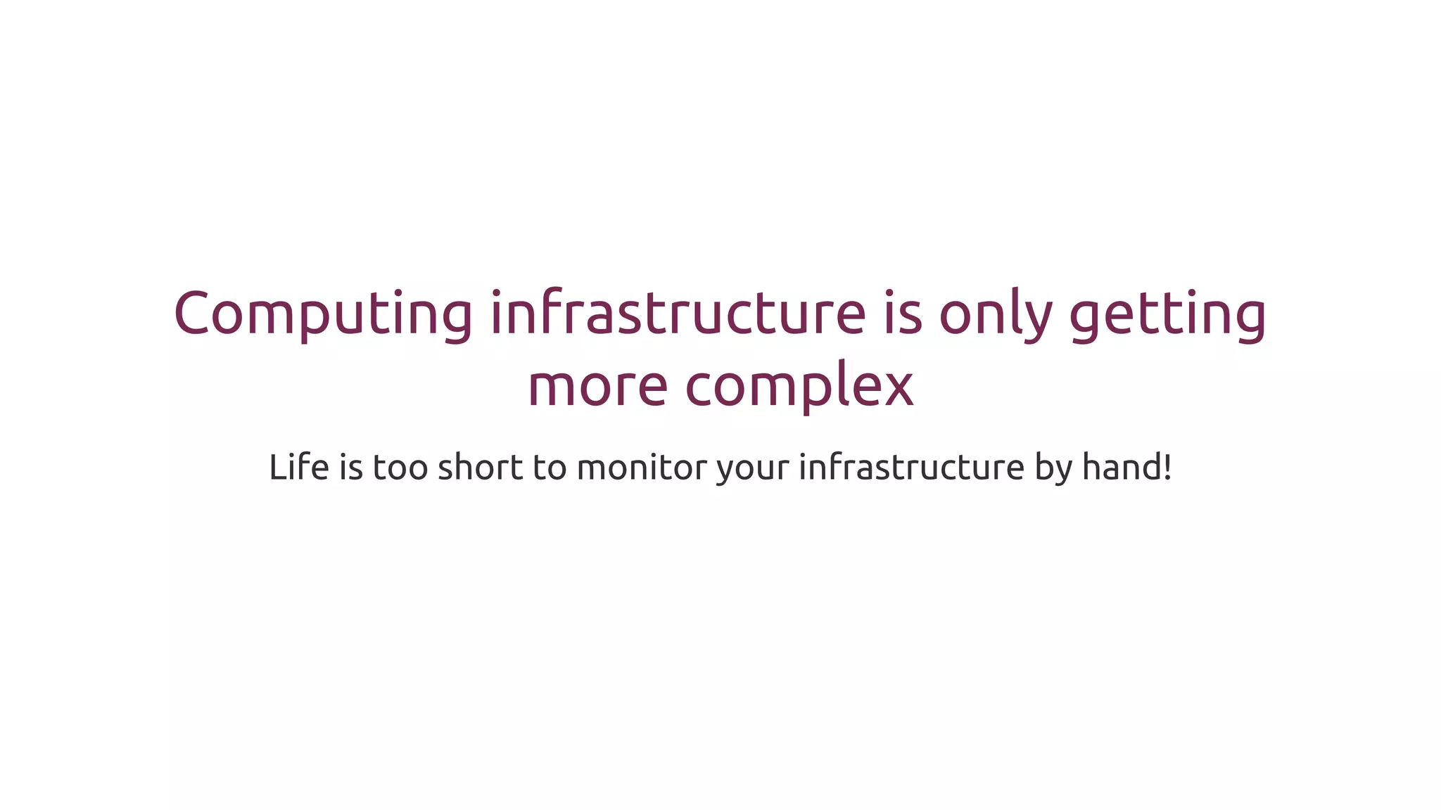 Computing infrastructure is only getting
more complex
Life is too short to monitor your infrastructure by hand!
 