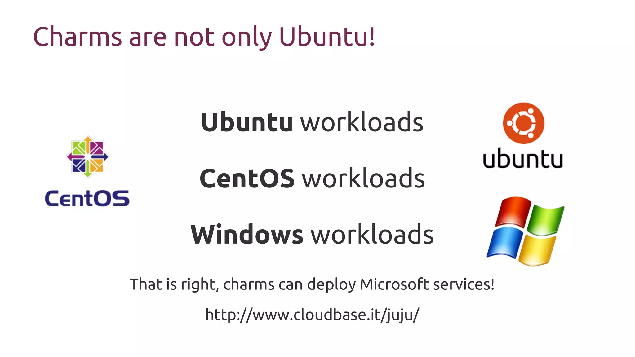 Charms are not only Ubuntu!
Ubuntu workloads
CentOS workloads
Windows workloads
That is right, charms can deploy Microsoft services!
http://www.cloudbase.it/juju/
 