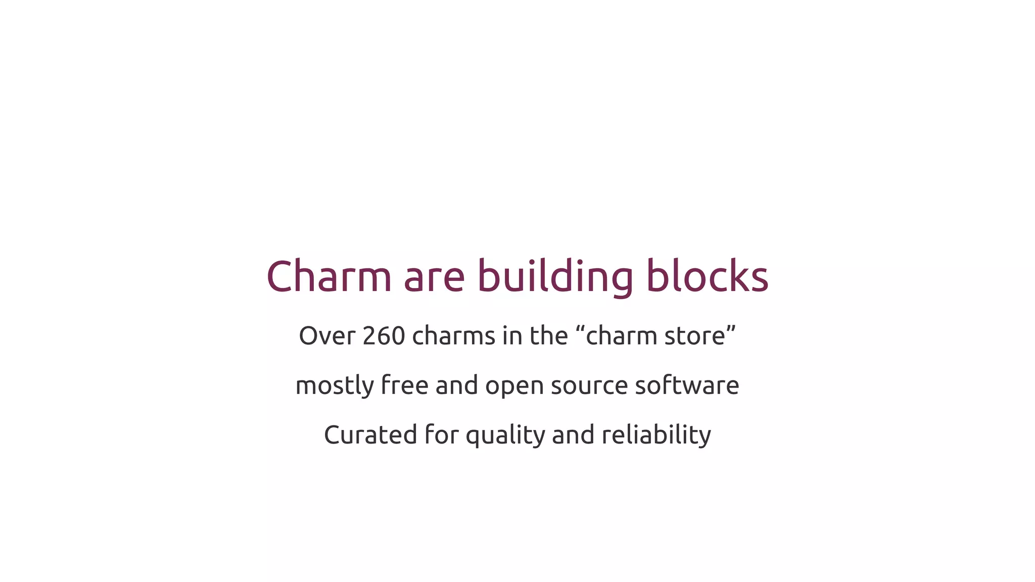 Charm are building blocks
Over 260 charms in the “charm store”
mostly free and open source software
Curated for quality and reliability
 