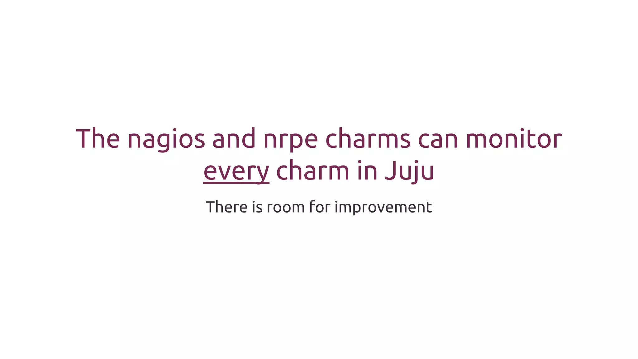 The nagios and nrpe charms can monitor
every charm in Juju
There is room for improvement
 