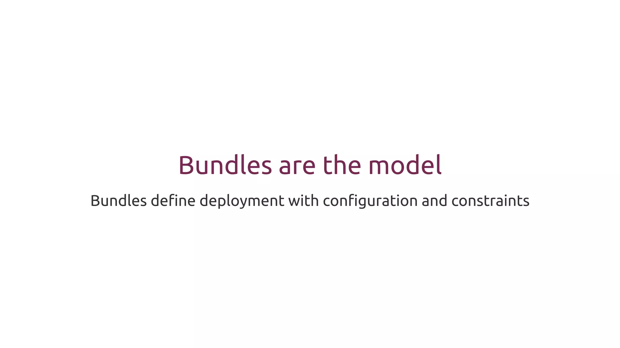 Bundles are the model
Bundles define deployment with configuration and constraints
 