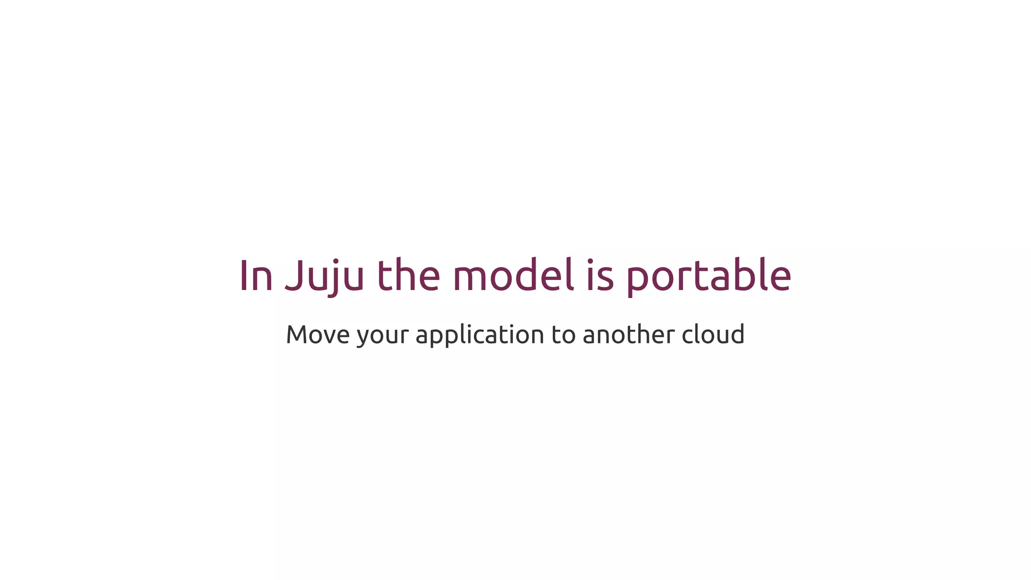 In Juju the model is portable
Move your application to another cloud
 