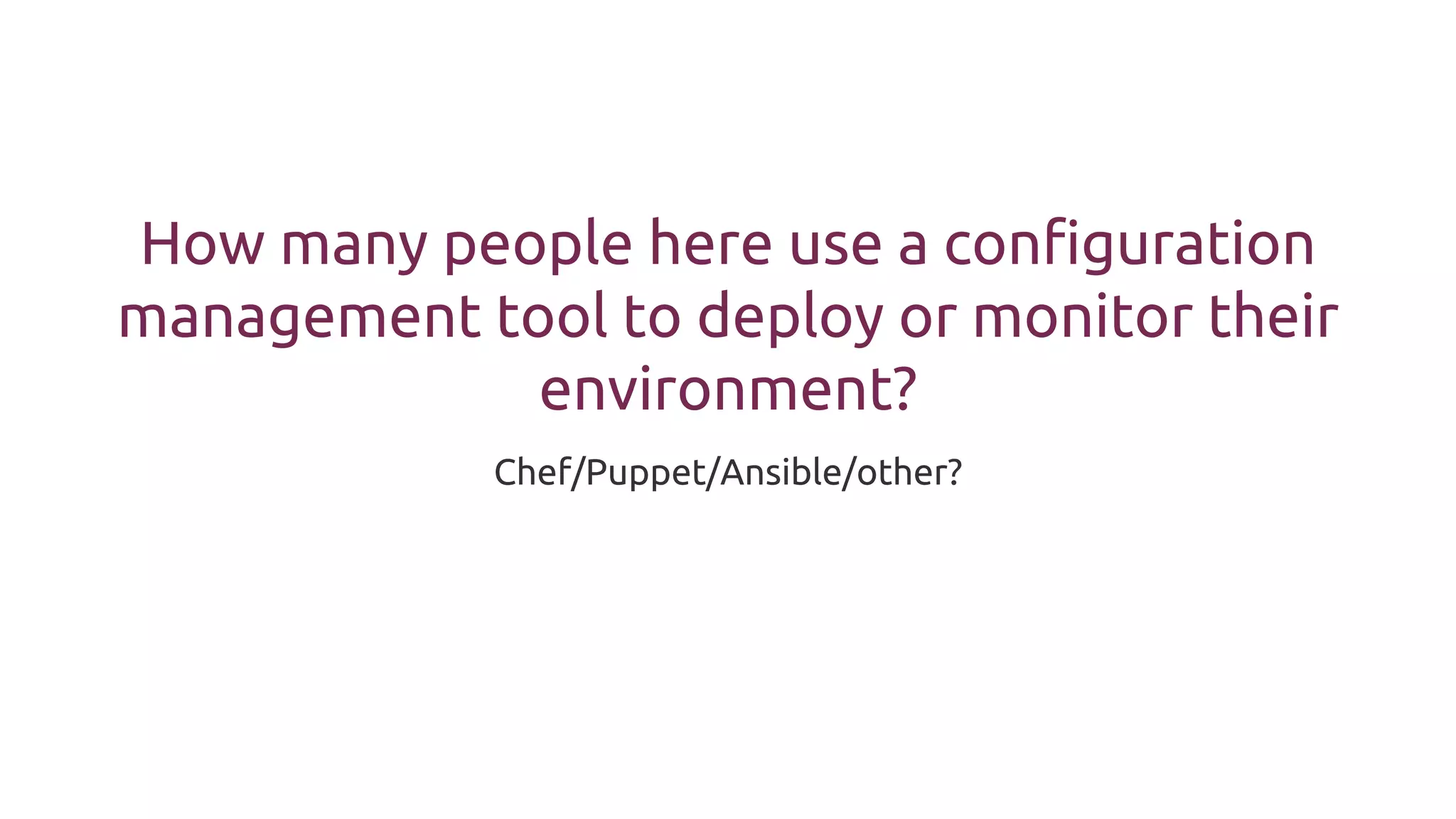How many people here use a configuration
management tool to deploy or monitor their
environment?
Chef/Puppet/Ansible/other?
 