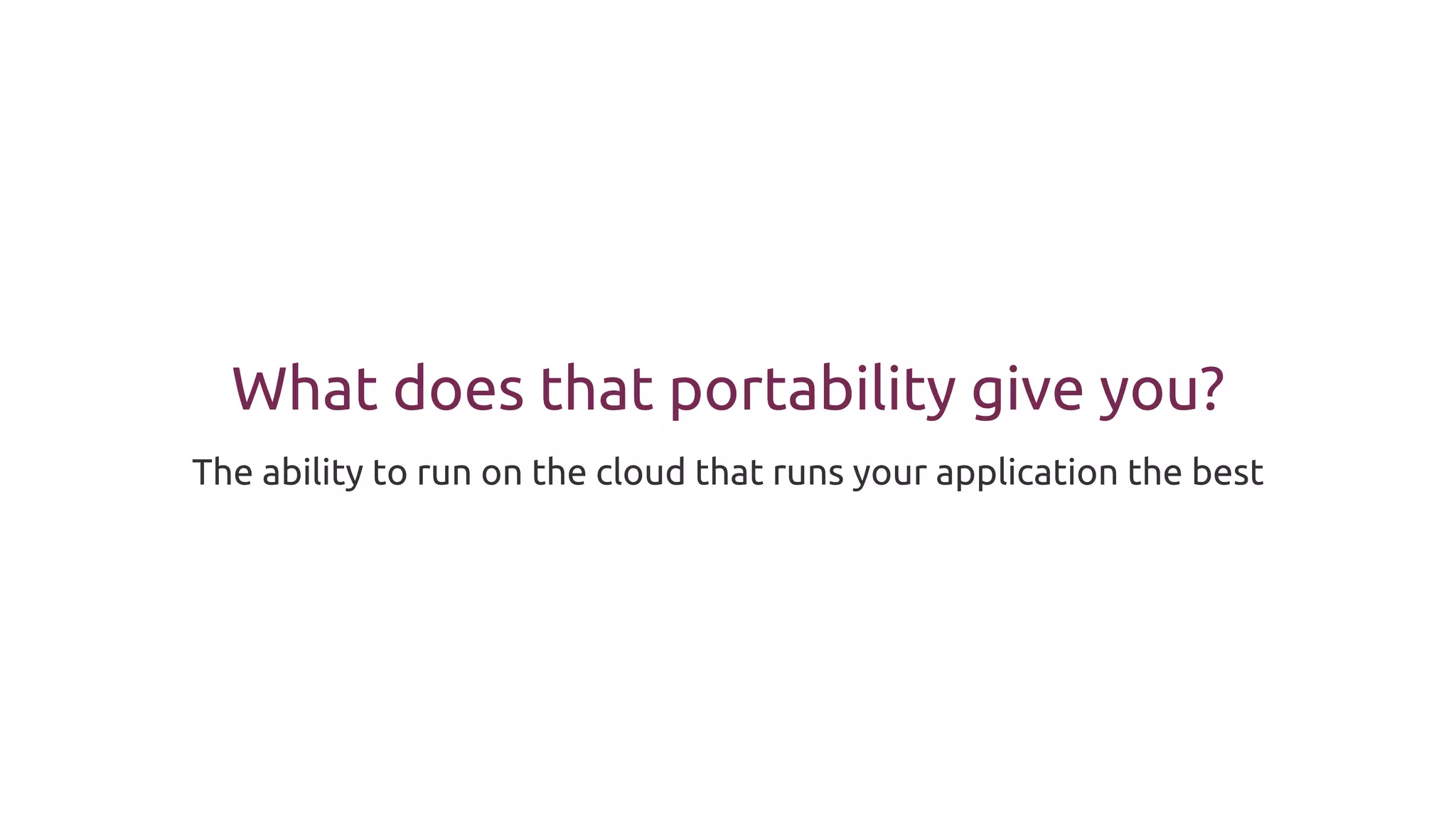 What does that portability give you?
The ability to run on the cloud that runs your application the best
 