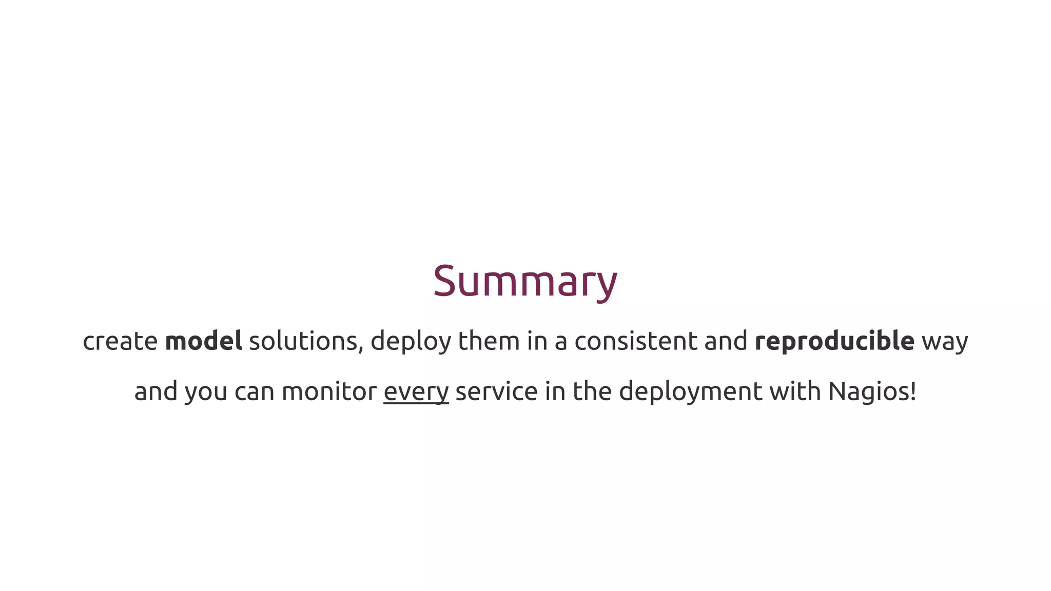 Summary
create model solutions, deploy them in a consistent and reproducible way
and you can monitor every service in the deployment with Nagios!
 
