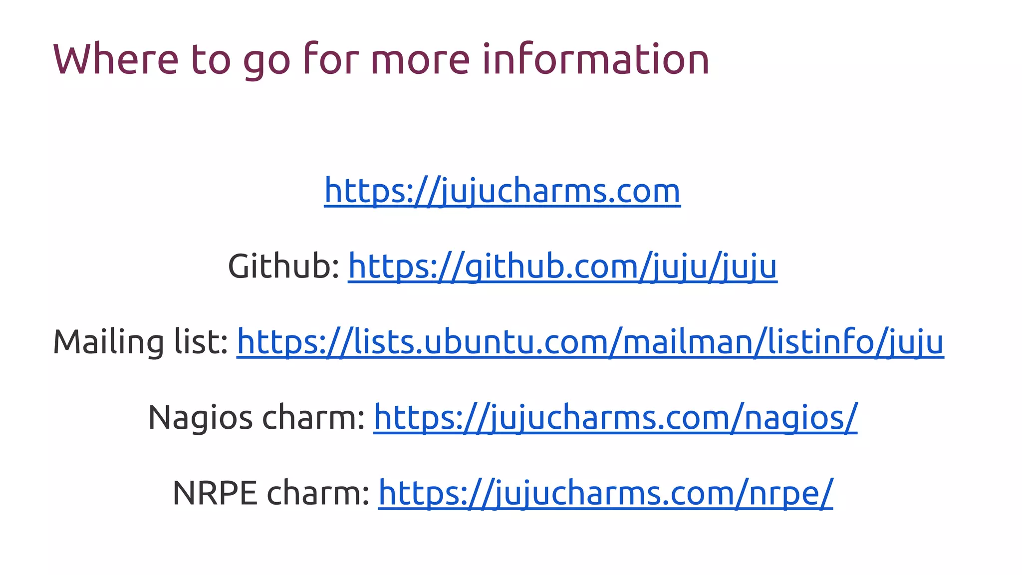 Where to go for more information
https://jujucharms.com
Github: https://github.com/juju/juju
Mailing list: https://lists.ubuntu.com/mailman/listinfo/juju
Nagios charm: https://jujucharms.com/nagios/
NRPE charm: https://jujucharms.com/nrpe/
 