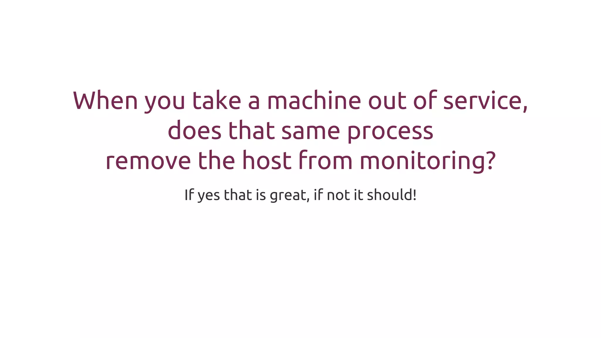 When you take a machine out of service,
does that same process
remove the host from monitoring?
If yes that is great, if not it should!
 