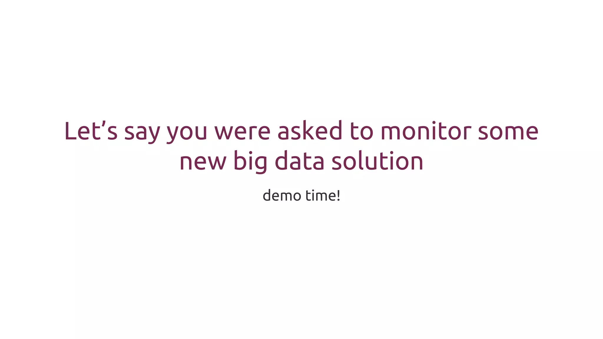 Let’s say you were asked to monitor some
new big data solution
demo time!
 