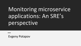 Monitoring microservice
applications: An SRE’s
perspective
Evgeny Potapov
 