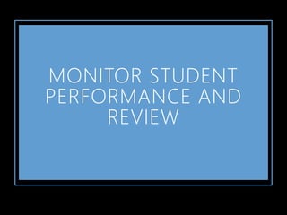 MONITOR STUDENT
PERFORMANCE AND
REVIEW
 