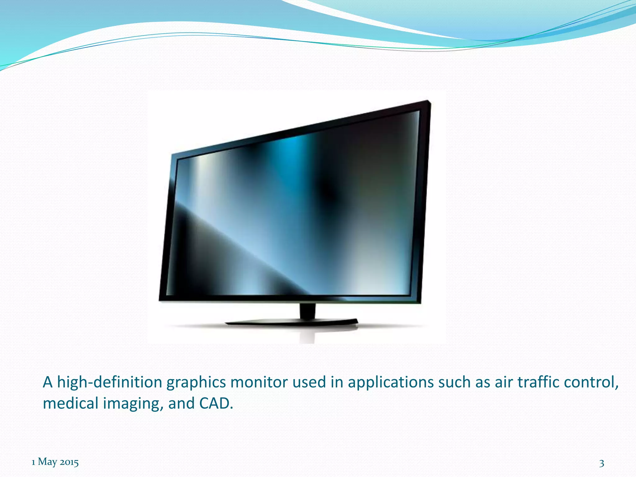 A high-definition graphics monitor used in applications such as air traffic control,
medical imaging, and CAD.
1 May 2015 3
 
