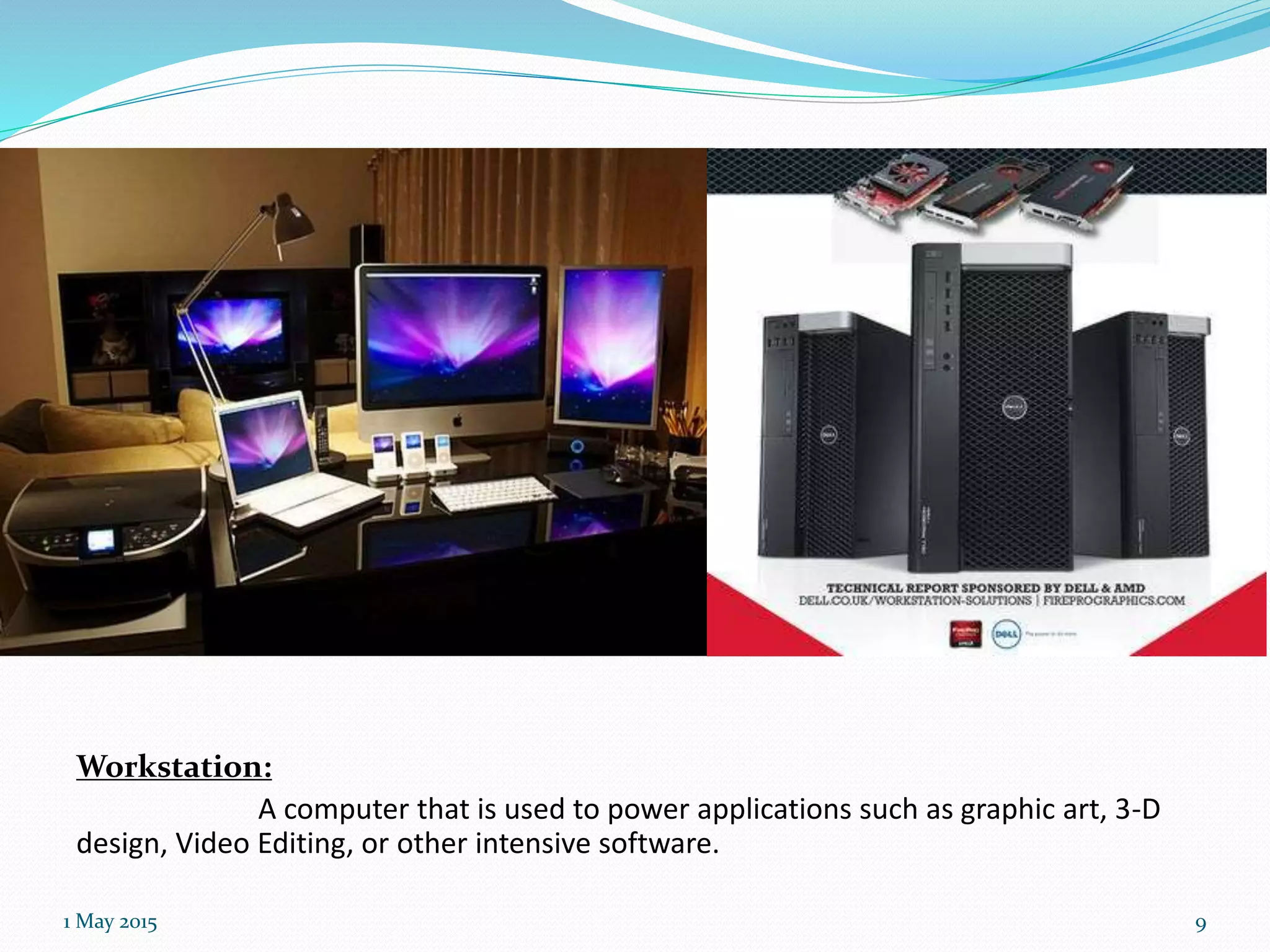 Workstation:
A computer that is used to power applications such as graphic art, 3-D
design, Video Editing, or other intensive software.
1 May 2015 9
 