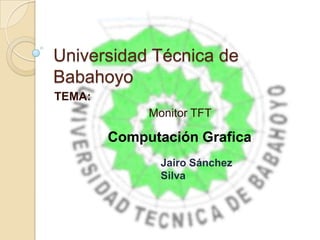 Universidad Técnica de
Babahoyo
TEMA:
             Monitor TFT

        Computación Grafica
               Jairo Sánchez
               Silva
 