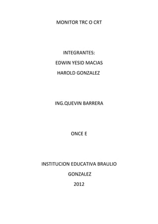 MONITOR TRC O CRT




        INTEGRANTES:
     EDWIN YESID MACIAS
      HAROLD GONZALEZ




     ING.QUEVIN BARRERA




           ONCE E




INSTITUCION EDUCATIVA BRAULIO
          GONZALEZ
            2012
 