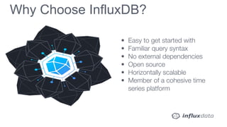 • Easy to get started with
• Familiar query syntax
• No external dependencies
• Open source
• Horizontally scalable
• Member of a cohesive time
series platform
Why Choose InfluxDB?
 
