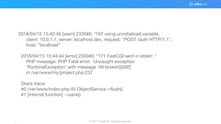 © 2017 InfluxData. All rights reserved.7
2016/04/15 15:42:46 [warn] 2330#0: *167 using uninitialized variable,
client: 10.0.1.1, server: localhost.dev, request: "POST /auth HTTP/1.1",
host: "localhost"
2016/04/15 15:44:44 [error] 2330#0: *171 FastCGI sent in stderr: "
PHP message: PHP Fatal error: Uncaught exception
'RuntimeException' with message 'All broken)[500]'
in /var/www/my/project.php:237
Stack trace:
#0 /var/www/index.php:45 ObjectService->flush()
#1 [internal function] ->save()
 
