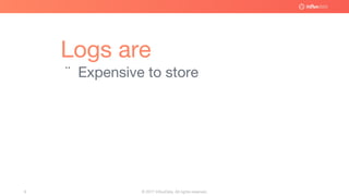 © 2017 InfluxData. All rights reserved.9
Logs are
¨ Expensive to store
 