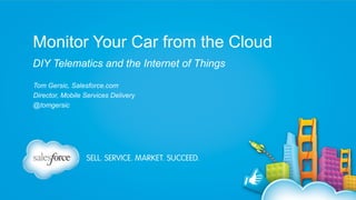 Monitor Your Car from the Cloud
DIY Telematics and the Internet of Things
Tom Gersic, Salesforce.com
Director, Mobile Services Delivery
@tomgersic

 